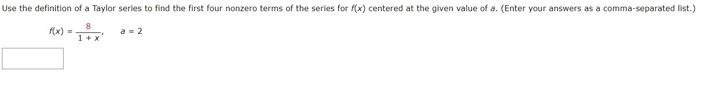 Use the definition of a Taylor series to find the first four nonzero terms of the series for f(x) centered at the given value of a. (Enter your answers as a comma-separated list.)
8
f(x) =
a = 2
1 + x'
