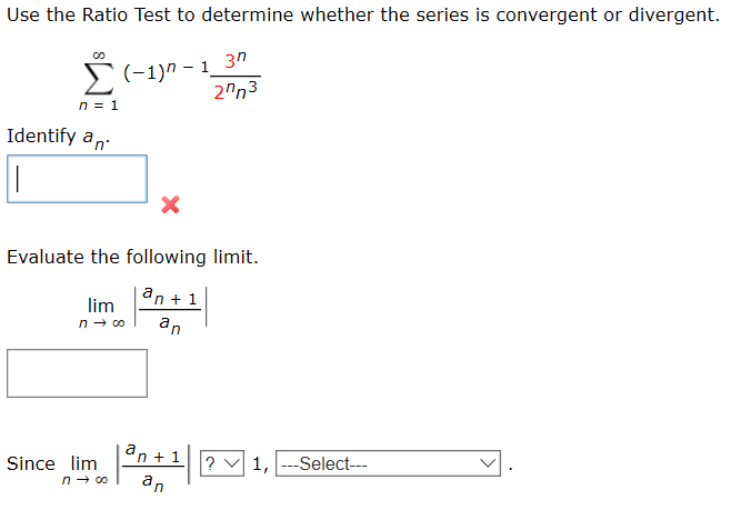 Use the Ratio Test to determine whether the series is convergent or divergent.
2(-1)n - 1_3"
2"n3
n = 1
Identify an
Evaluate the following limit.
an + 1
lim
an
'n + 1
1, ---Select--
Since lim
an
