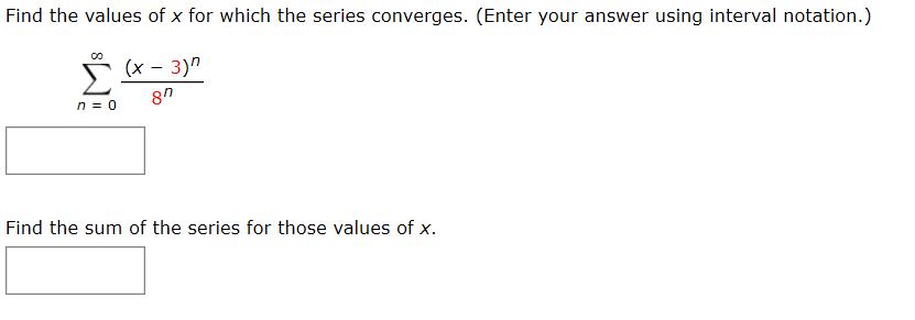Find the values of x for which the series converges. (Enter your answer using interval notation.)
00
s (x - 3)"
8n
Find the sum of the series for those values of x.
