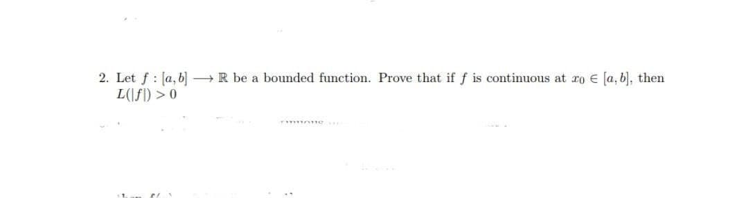 2. Let f : Ja, b] → R be a bounded function. Prove that if f is continuous at ro € [a, b], then
L(|fl) > 0
