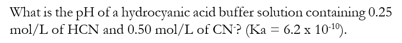 What is the pH of a hydrocyanic acid buffer solution containing 0.25
mol/L of HCN and 0.50 mol/L of CN? (Ka = 6.2 x 10-10).
