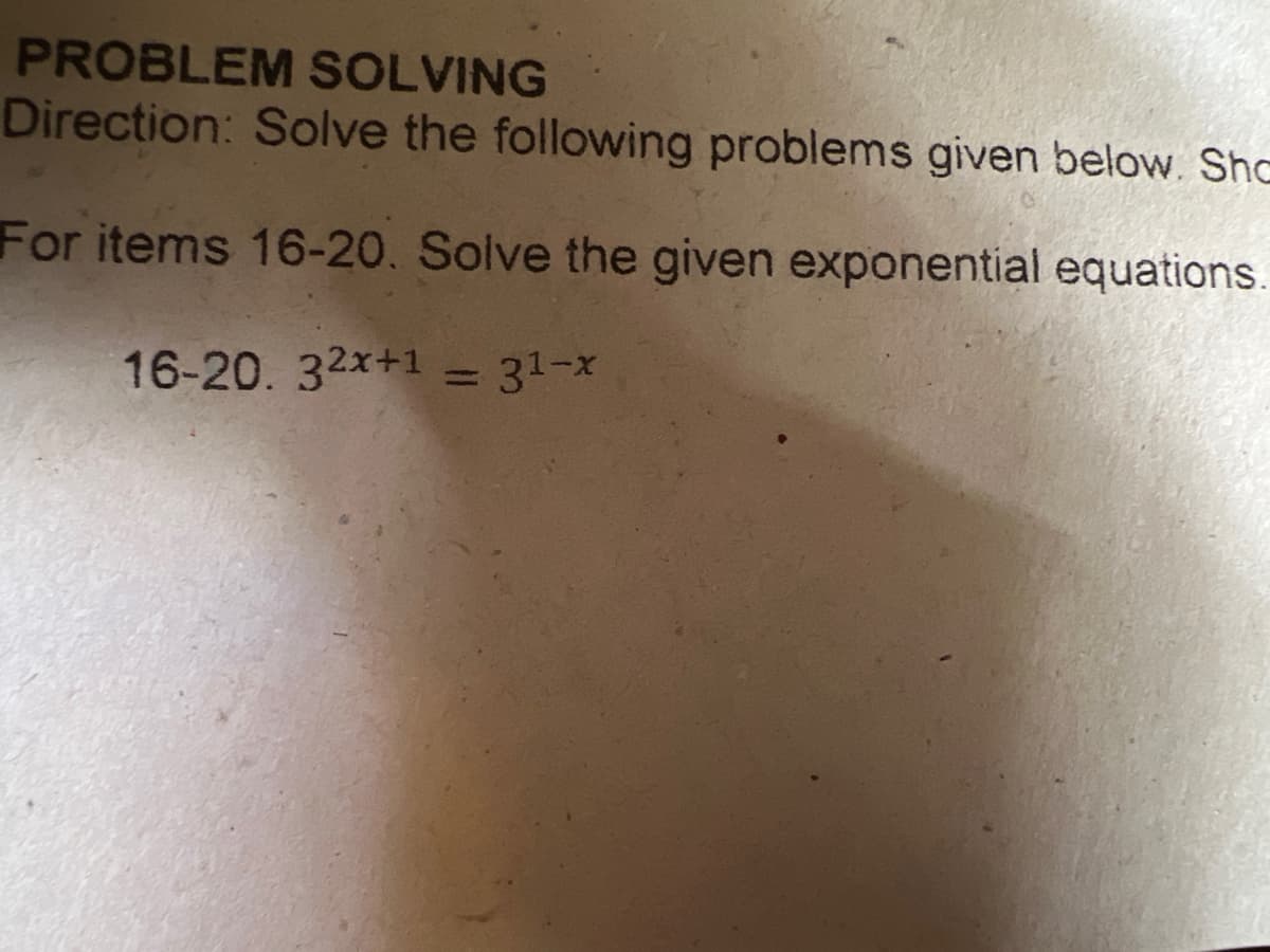 PROBLEM SOLVING
Direction: Solve the following problems given below. Shc
For items 16-20. Solve the given exponential equations.
16-20. 32x+1 = 31-x
%3D
