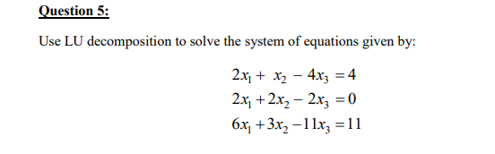 Question 5:
Use LU decomposition to solve the system of equations given by:
2x1 + x2 - 4x3 =4
2х, +2х, — 2х, %3D0
бх, +3x, -11х, %3D11
