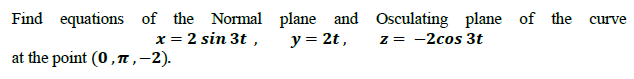 Find equations
of the Normal plane and Osculating plane of the
x = 2 sin 3t ,
curve
y = 2t,
z = -2cos 3t
at the point (0, ,–2).
