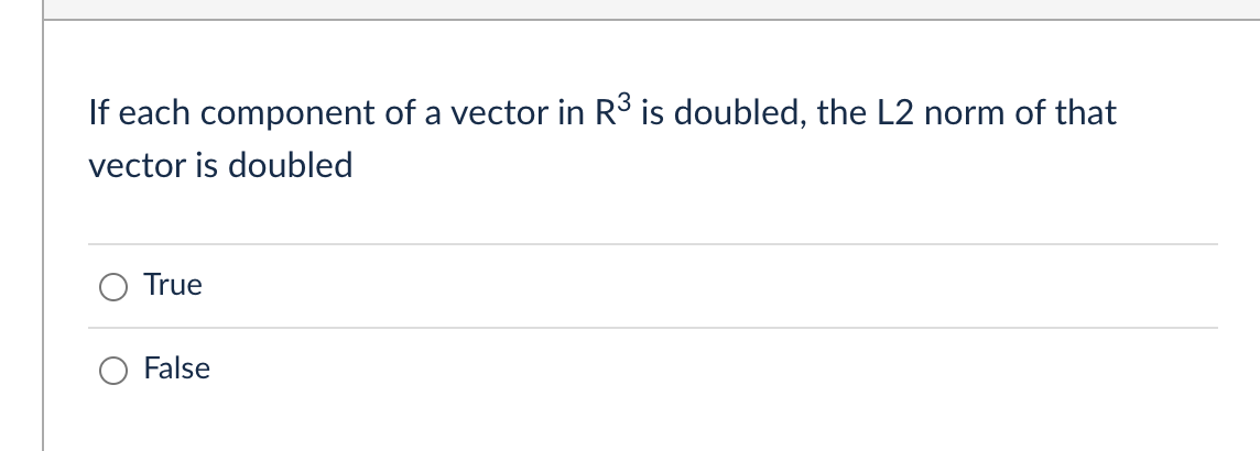 If each component of a vector in R³ is doubled, the L2 norm of that
vector is doubled
True
False