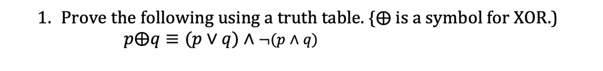 1. Prove the following using a truth table. { is a symbol for XOR.)
p@q = (pvq) ^ ¬(p ^ q)
