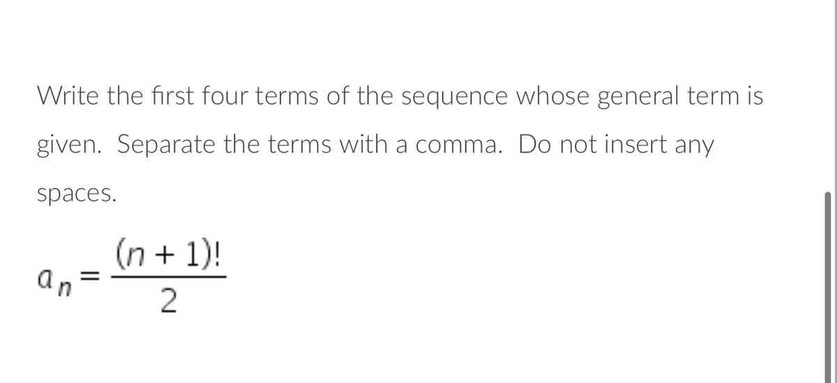 Write the first four terms of the sequence whose general term is
given. Separate the terms with a comma. Do not insert any
spaces.
(n + 1)!
Un
