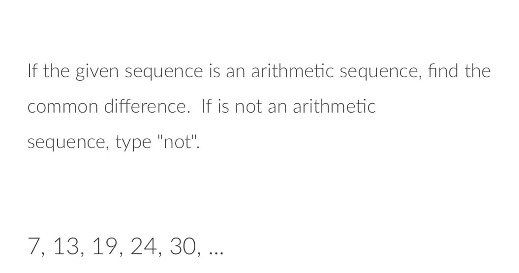 If the given sequence is an arithmetic sequence, find the
common difference. If is not an arithmetic
sequence, type "not".
7, 13, 19, 24, 30, ...
