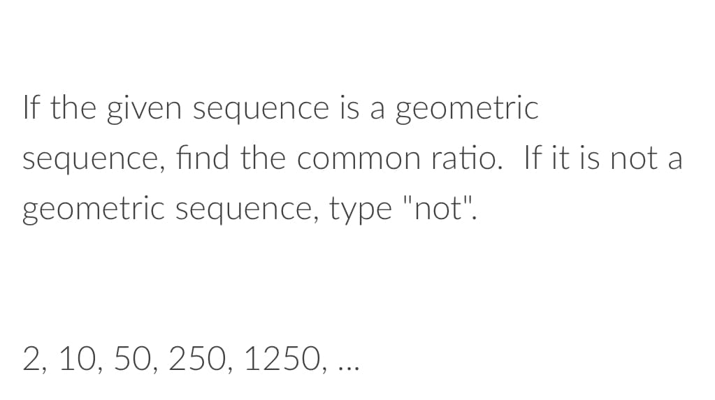 If the given sequence is a geometric
sequence, find the common ratio. If it is not a
geometric sequence, type "not".
2, 10, 50, 250, 1250, ...
