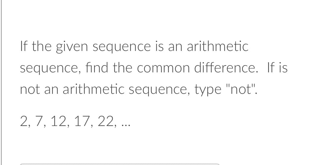 If the given sequence is an arithmetic
sequence, find the common difference. If is
not an arithmetic sequence, type "not".
2, 7, 12, 17, 22, ..
