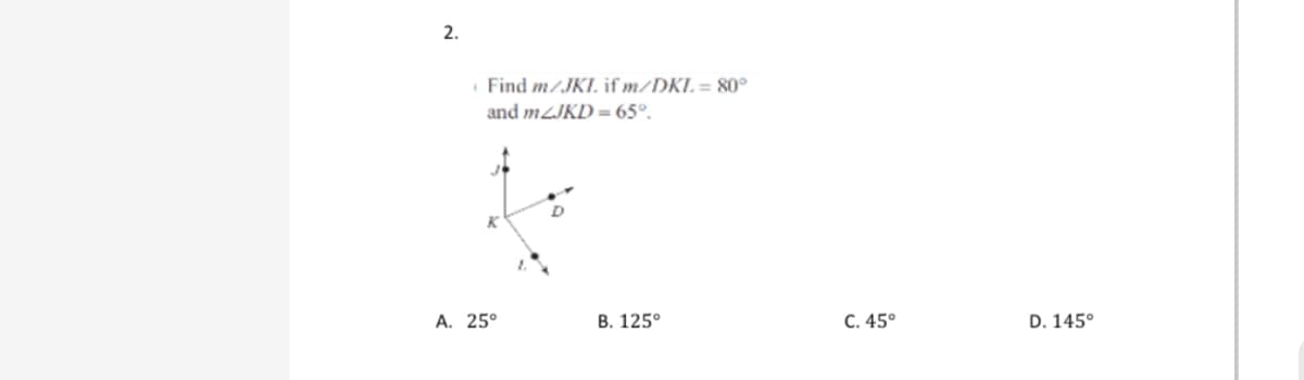 2.
Find m/JKI. if m/DKL= 80°
and m2JKD=65°.
K
A. 25°
B. 125°
C. 45°
D. 145°