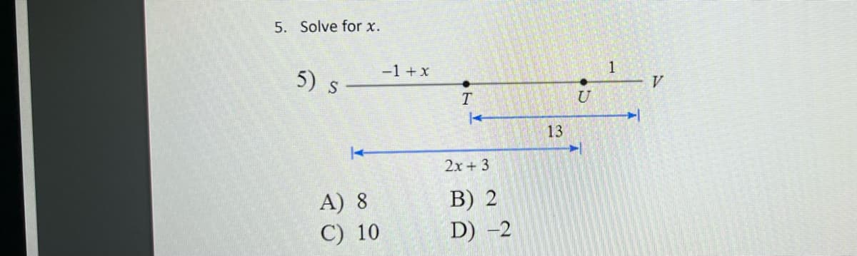 5. Solve for x.
5) s
I
A)
8
C) 10
-1 + x
T
2x+3
B) 2
D) -2
13
U
1
V