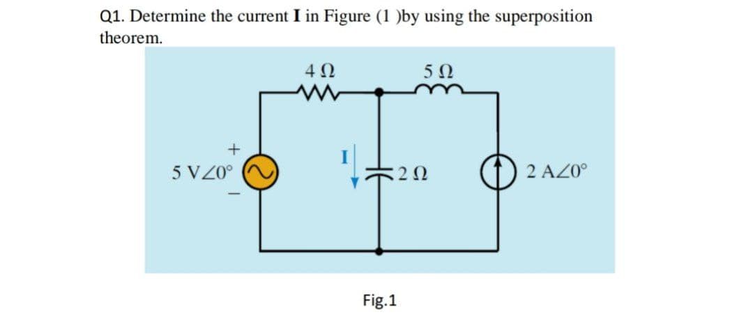 Q1. Determine the current I in Figure (1 )by using the superposition
theorem.
4Ω
5Ω
5 VZ0°
2 AZ0°
Fig.1
