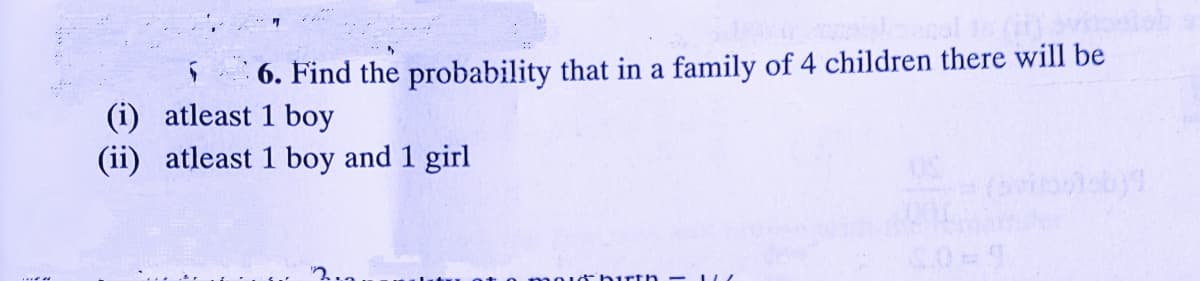 6. Find the probability that in a family of 4 children there will be
(i) atleast 1 boy
(ii) atleast 1 boy and 1 girl
