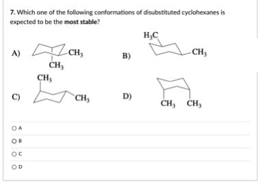 7. Which one of the following conformations of disubstituted cyclohexanes is
expected to be the most stable?
H,C
CH,
- CH3
A)
B)
CH3
CH3
CH,
D)
CH, CH,
OB
OD
