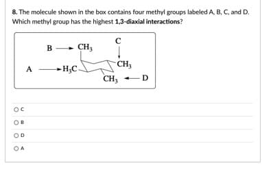 8. The molecule shown in the box contains four methyl groups labeled A, B, C, and D.
Which methyl group has the highest 1,3-diaxial interactions?
B
CH3
CH,
A
H;C.
CH; -D
Oc
OD
