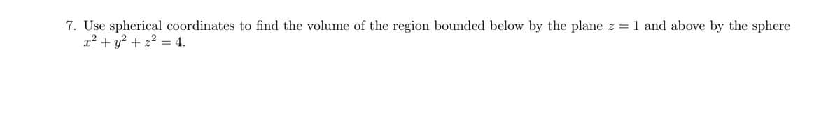 7. Use spherical coordinates to find the volume of the region bounded below by the plane z = 1 and above by the sphere
x² + y² + x² = 4.