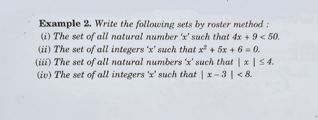 Example 2. Write the following sets by roster method :
(i) The set of all natural number 'x' such that 4x +9 < 50.
(ii) The set of all integers 'x' such that x2 + 5x + 6 = 0.
(iii) The set of all natural numbers 'x' such that | x | < 4.
(iv) The set of all integers 'x' such that | x - 3| < 8.
