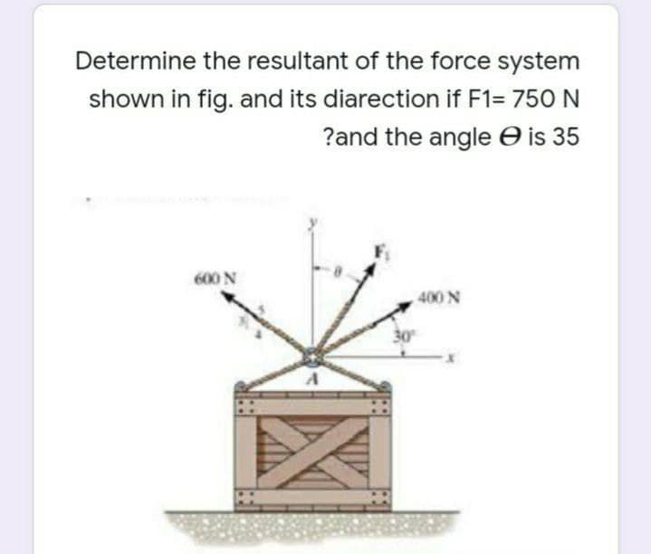 Determine the resultant of the force system
shown in fig. and its diarection if F1= 750 N
?and the angle e is 35
600 N
400 N
