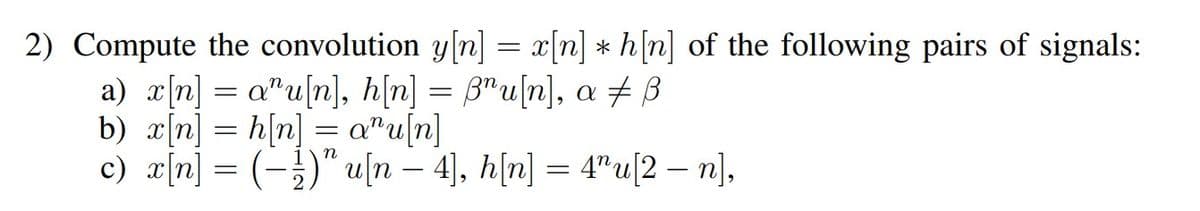 2) Compute the convolution y[n] = x[n] * h[n] of the following pairs of signals:
a) x[n] = a^u[n], h[n] = ßru[n], a ‡ ß
b) x[n] = h[n] = aru[n]
c) x[n] = ( − ¹)" u[n — 4], h[n] = 4″u[2 — n],