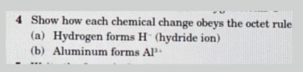 4 Show how each chemical change obeys the octet rule
(a) Hydrogen forms H (hydride ion)
(b) Aluminum forms Al
