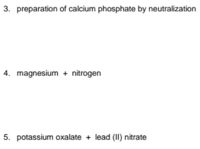 3. preparation of calcium phosphate by neutralization
4. magnesium + nitrogen
5. potassium oxalate + lead (1I) nitrate
