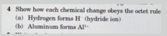 4 Show how each chemical change obeys the octet rule
(a) Hydrogen forms H (hydride ion)
(b) Aluminum forms Al
