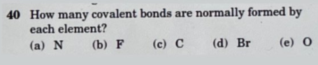 40 How many covalent bonds are normally formed by
each element?
(a) N
(b) Р
(c) C
(d) Br
(e) 0
