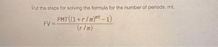 Put the steps for solving the formula for the number of periods, mt,
PMT(1+r/m)t -1)
(r/m)
FV =
