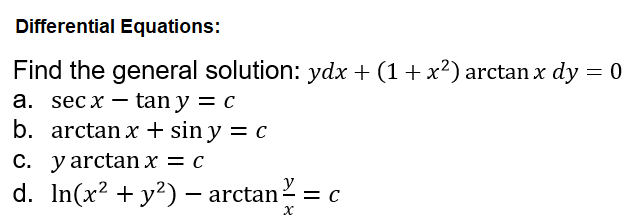 Differential Equations:
Find the general solution: ydx + (1+x²) arctan x dy = 0
a. sec x – tan y = c
b. arctan x + sin y = c
C. y arctan x = c
d. In(x? + y?) – arctan = c

