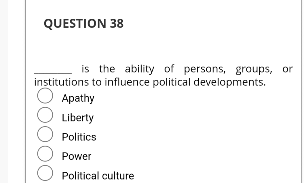 QUESTION 38
is the ability of persons, groups, or
institutions to influence political developments.
Apathy
Liberty
Politics
Power
Political culture