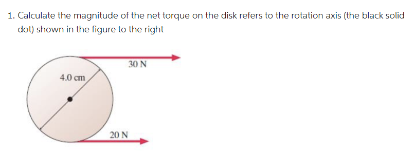 1. Calculate the magnitude of the net torque on the disk refers to the rotation axis (the black solid
dot) shown in the figure to the right
4.0 cm
30 N
20 N