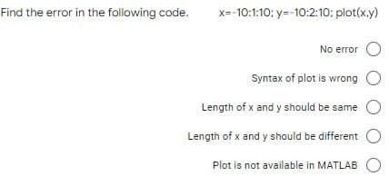 Find the error in the following code.
x=-10:1:10: y=-10:2:10: plot(x,y)
No error O
Syntax of plot is wrong O
Length of x and y should be same
Length of x and y should be different
Plot is not available in MATLAB O