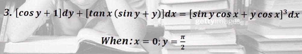 3. [cos y + 1]dy + [tan x (sin y + y)]dx = [sin y cos x + y cos x]³dx
gettyimages
When:x= 0; y ==
