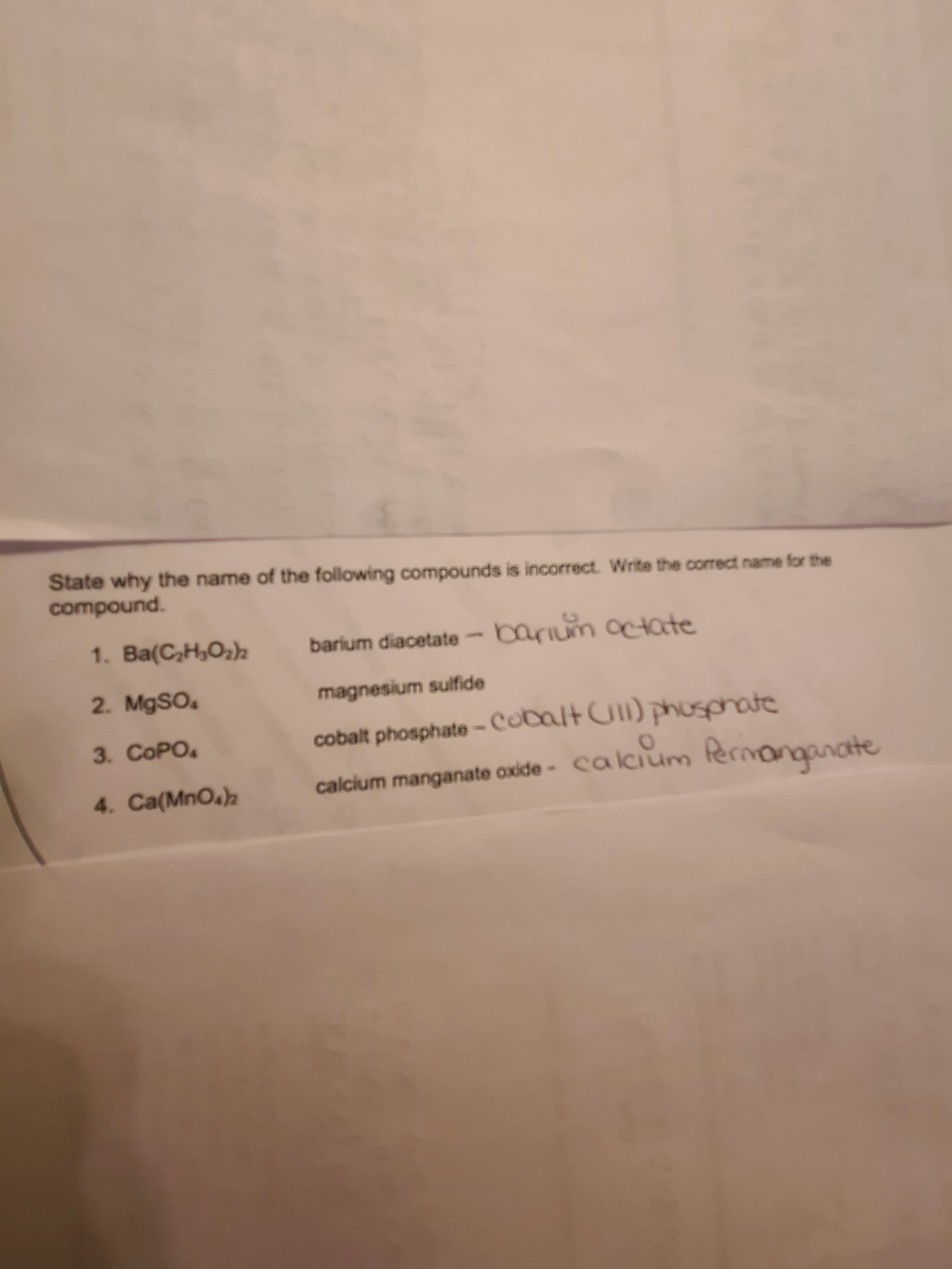 State why the name of the following compounds is incorrect. Write the correct name for the
compound.
1. Ba(C,H,O2)z
barium diacetate barium ate
2. MgSO.
magnesium sulfide
cobalt phosphate- Cobalt CI) phusphate
im Permanganate
3. COPO
