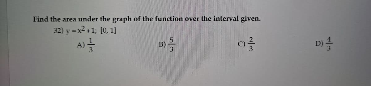 Find the area under the graph of the function over the interval given.
32) y =x² +1; [0, 1]
%3D
A)
D)
B)
C)
2/3
