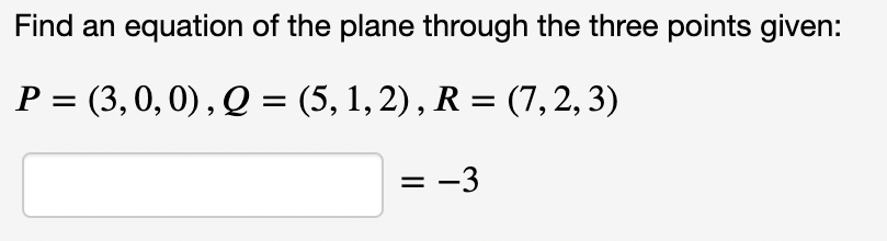 Find an equation of the plane through the three points given:
P = (3,0, 0), Q = (5, 1,2), R = (7,2,3)
= -3

