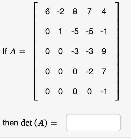 6 -2 8 7 4
0 1 -5 -5 -1
If A =
0 0 -3 -3 9
0 0 0 -2 7
0 0 0 0 -1
then det (A) =
%D
