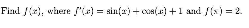 Find f(x), where f'(x) = sin(x) + cos(x) +1 and f (T) = 2.
