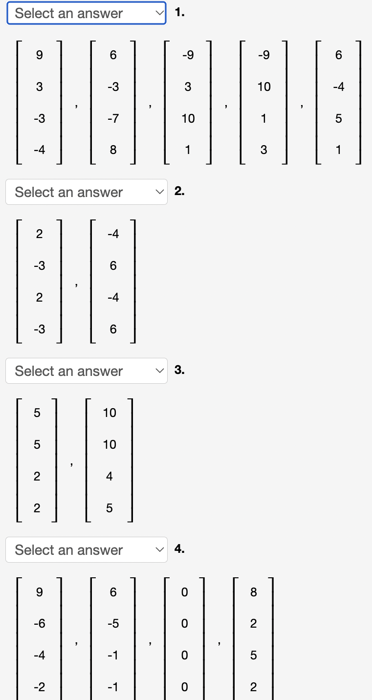 Select an answer
1.
9.
-9
-9
3
-3
3
10
-4
-3
-7
10
-4
8
1
1
Select an answer
v 2.
2
-4
-3
2
-4
-3
6
Select an answer
3.
5
10
10
2
4
2
5
Select an answer
v 4.
9
6
-6
-5
2
-4
-1
5
-2
-1
