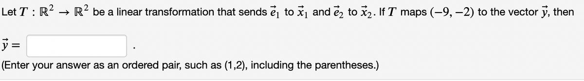 Let T : R2 → R² be a linear transformation that sends e to x1 and e, to x2. If T maps (-9, –2) to the vector y, then
ÿ =
(Enter your answer as an ordered pair, such as (1,2), including the parentheses.)
