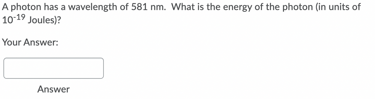 A photon has a wavelength of 581 nm. What is the energy of the photon (in units of
10-19 Joules)?
Your Answer:
Answer
