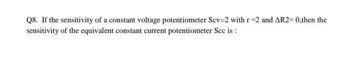 Q8. If the sensitivity of a constant voltage potentiometer Scv-2 with r=2 and AR2=0,then the
sensitivity of the equivalent constant current potentiometer Scc is :