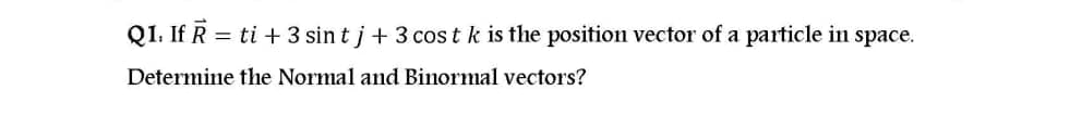 Q1. If R = ti + 3 sin t j + 3 cos tk is the position vector of a particle in space.
Determine the Normal and Binormal vectors?
