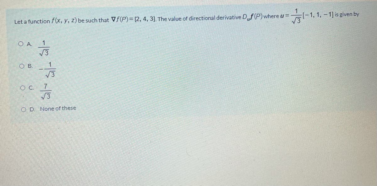 Let a function f(x, y, z) be such that Vf(P)3D[2,4, 3]. The value of directional derivative D,f(P) where u =
[-1, 1,-1]is given by
V3
1
OB.
1
7
V3
O D. None of these
