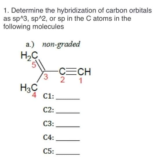 1. Determine the hybridization of carbon orbitals
as sp^3, sp^2, or sp in the C atoms in the
following molecules
a.) non-graded
H2C
-CECH
3.
2 1
4 C1:
С2:
C3:
C4:
C5:
