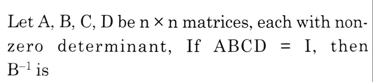 Let A, B, C, D be n × n matrices, each with non-
zero determinant, If ABCD
В 1 is
I, then
