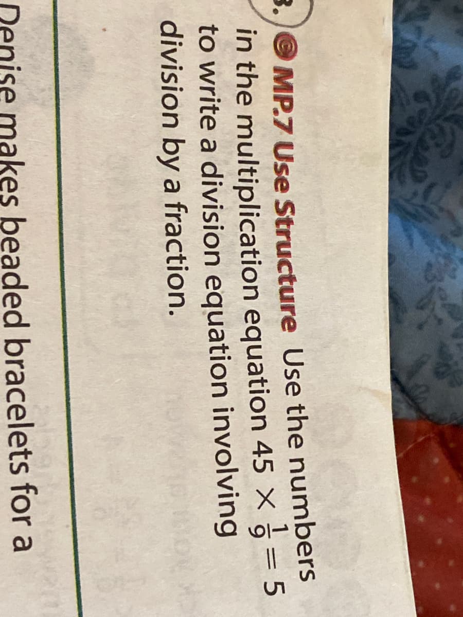 3./ MP.7 Use Structure Use the numbers
in the multiplication equation 45 X = 5
to write a division equation involving
division by a fraction.
Denise makes beaded bracelets for a
