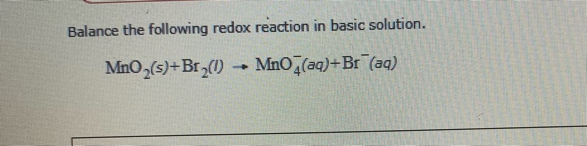 Balance the following redox reaction in basic solution.
MnO,(s)+Br,(1) - MnO,(aq)+Br (aq)

