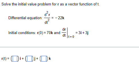 Solve the initial value problem for r as a vector function of t.
Differential equation:
= - 22k
dt
dr
Initial conditions: r(0) = 70k and
dt
= 3i + 3j
t= 0
r(t) = (Di+ (Dj+ (D k
